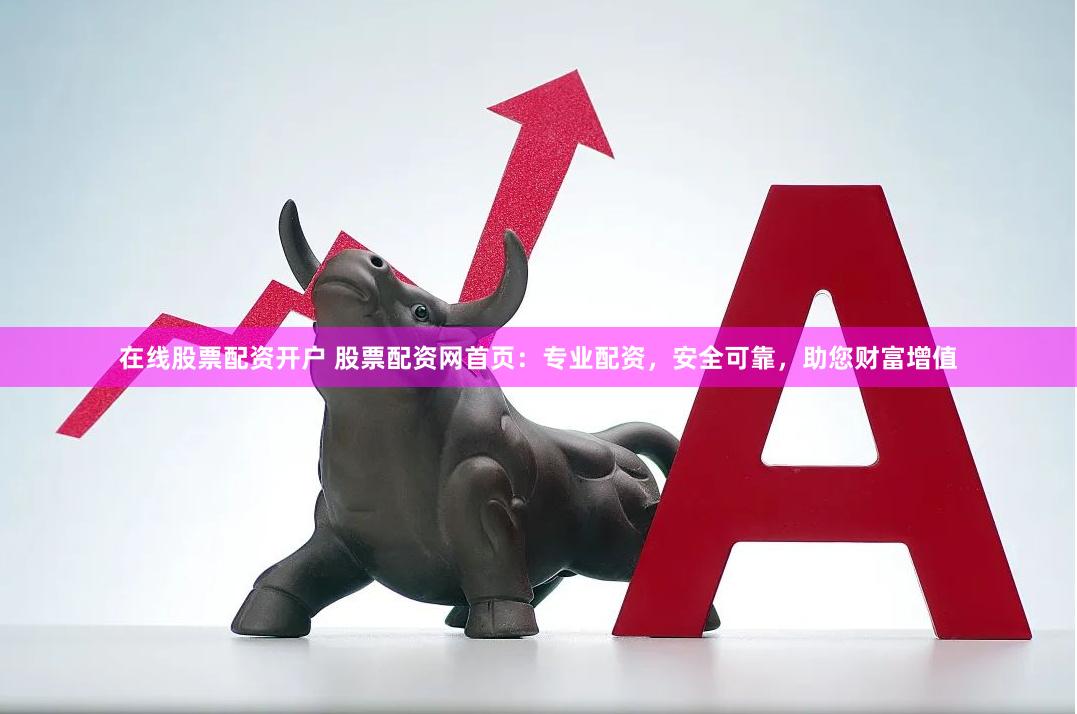 在线股票配资开户 股票配资网首页：专业配资，安全可靠，助您财富增值