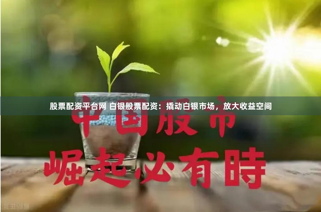 股票配资平台网 白银股票配资：撬动白银市场，放大收益空间