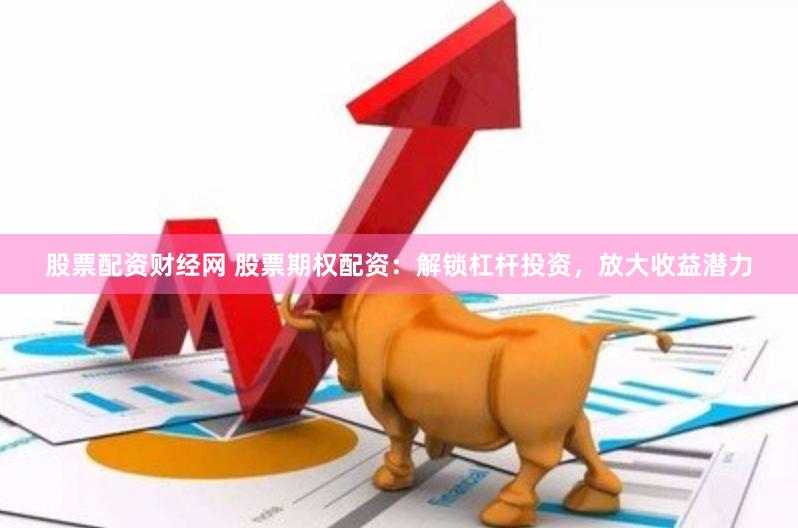 股票配资财经网 股票期权配资：解锁杠杆投资，放大收益潜力