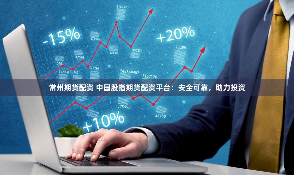 常州期货配资 中国股指期货配资平台：安全可靠，助力投资