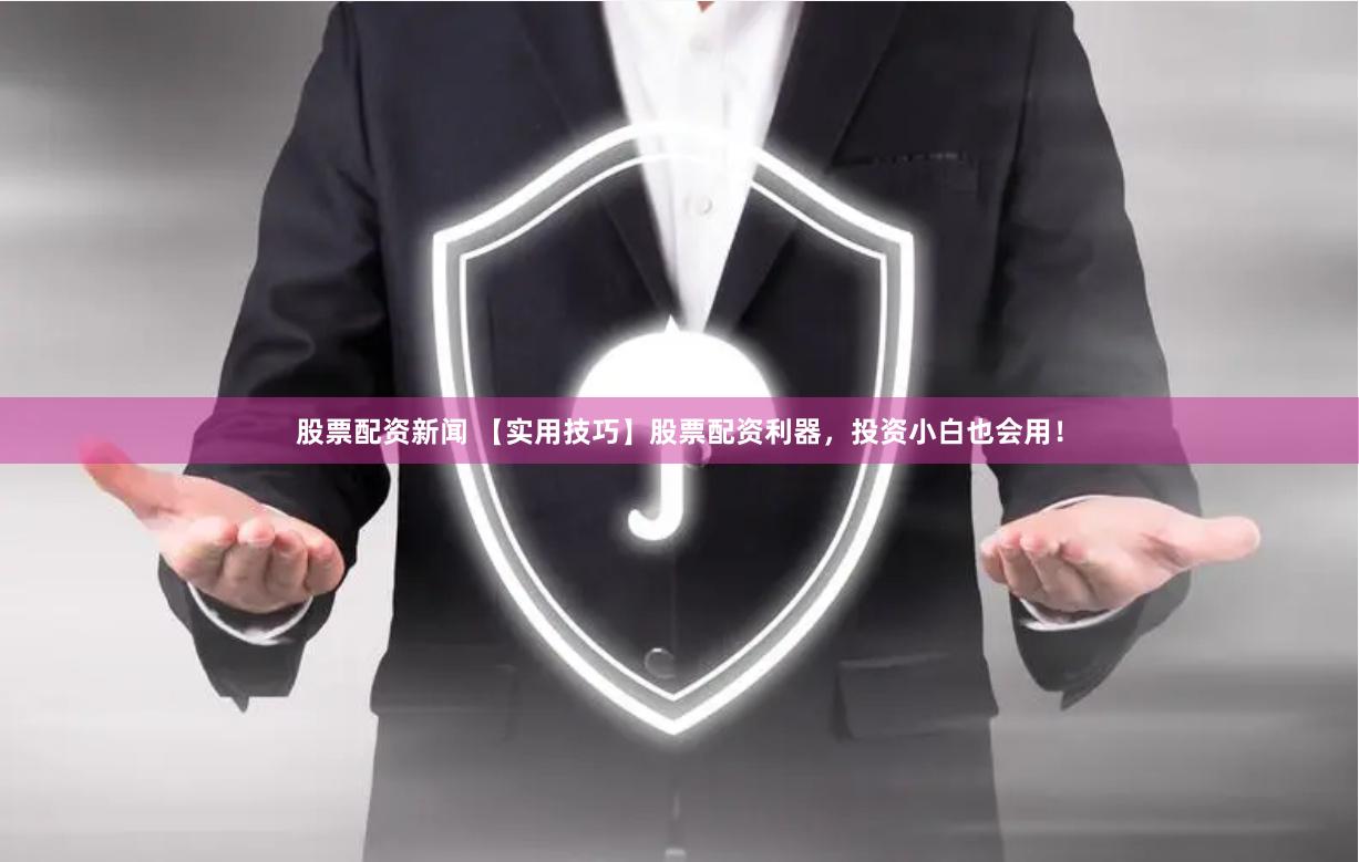 股票配资新闻 【实用技巧】股票配资利器，投资小白也会用！