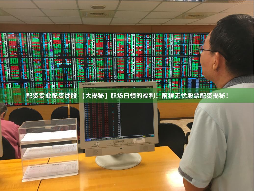 配资专业配资炒股 【大揭秘】职场白领的福利！前程无忧股票配资揭秘！
