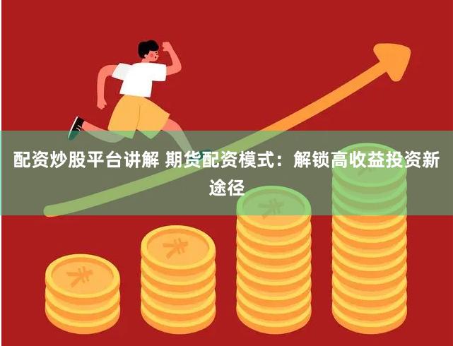 配资炒股平台讲解 期货配资模式：解锁高收益投资新途径