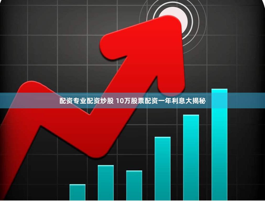 配资专业配资炒股 10万股票配资一年利息大揭秘
