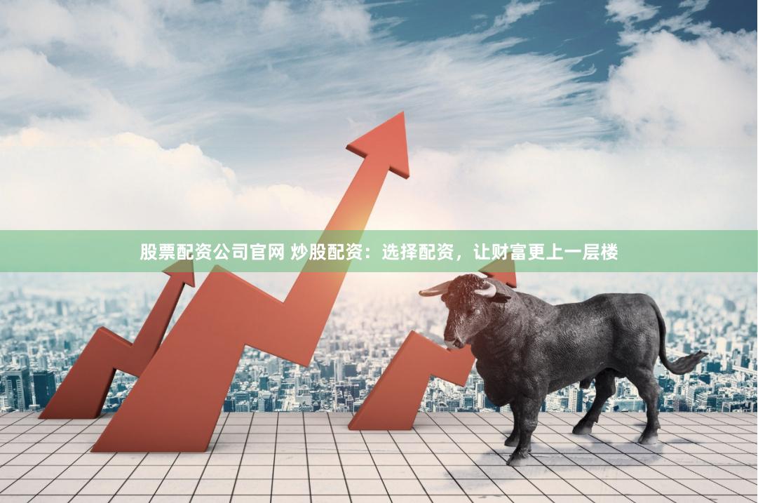 股票配资公司官网 炒股配资：选择配资，让财富更上一层楼