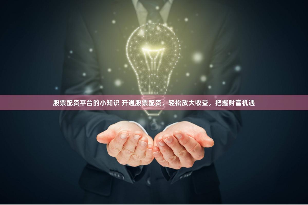 股票配资平台的小知识 开通股票配资，轻松放大收益，把握财富机遇