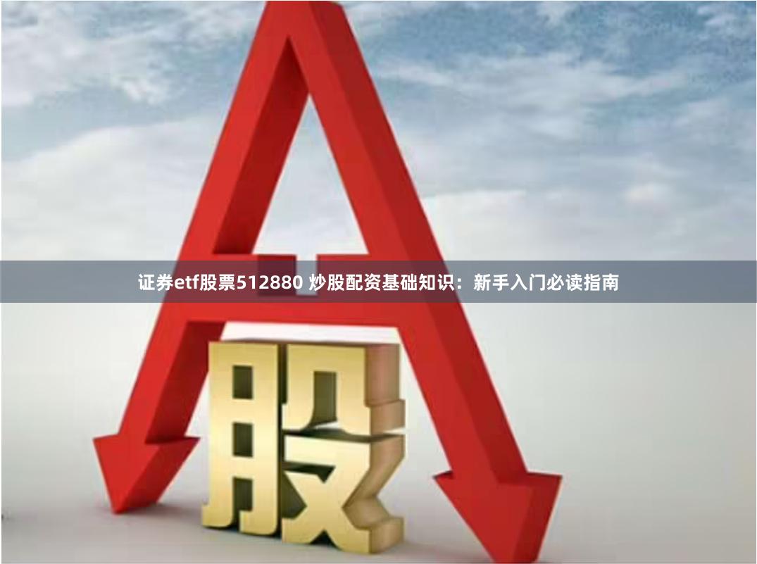 证券etf股票512880 炒股配资基础知识：新手入门必读指南