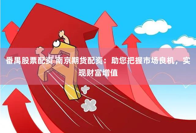 番禺股票配资 南京期货配资：助您把握市场良机，实现财富增值