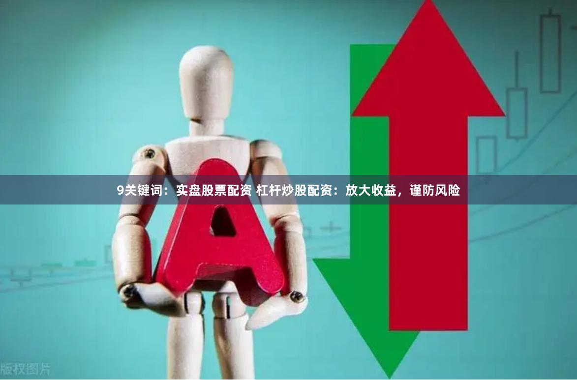 9关键词：实盘股票配资 杠杆炒股配资：放大收益，谨防风险