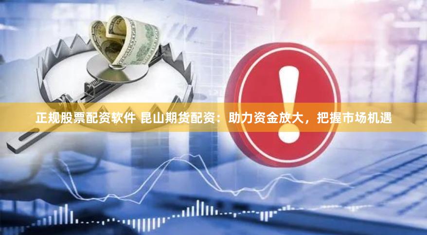 正规股票配资软件 昆山期货配资：助力资金放大，把握市场机遇