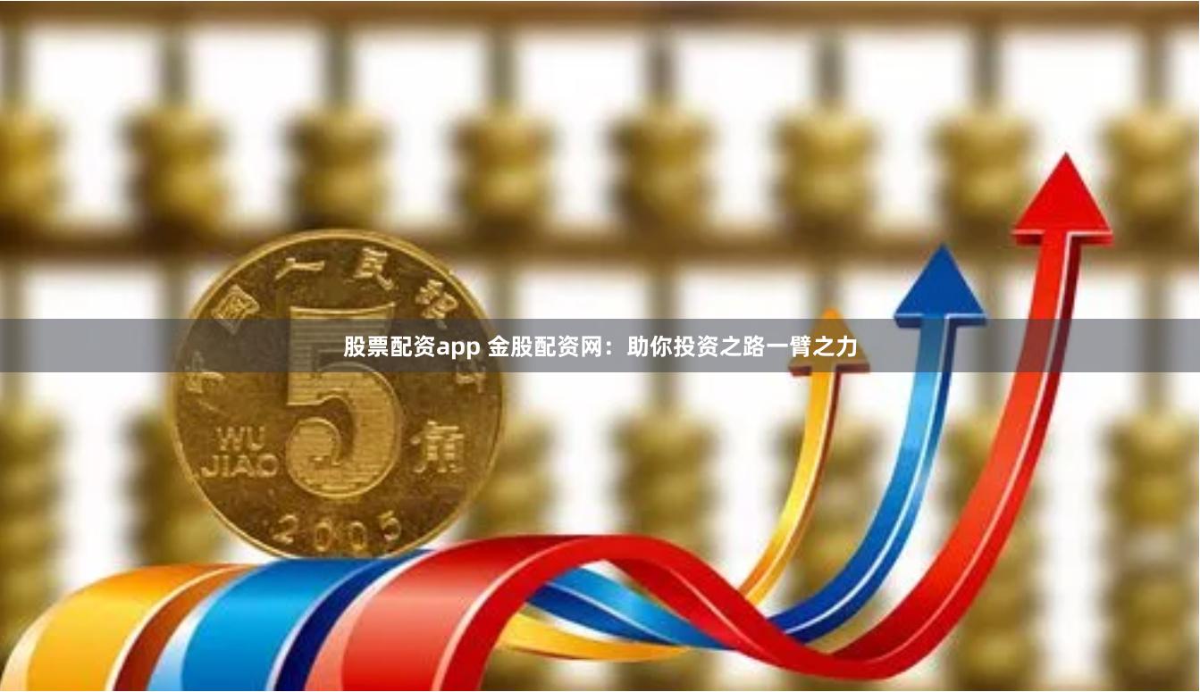 股票配资app 金股配资网：助你投资之路一臂之力