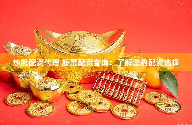 炒股配资代理 股票配资查询：了解您的配资选择