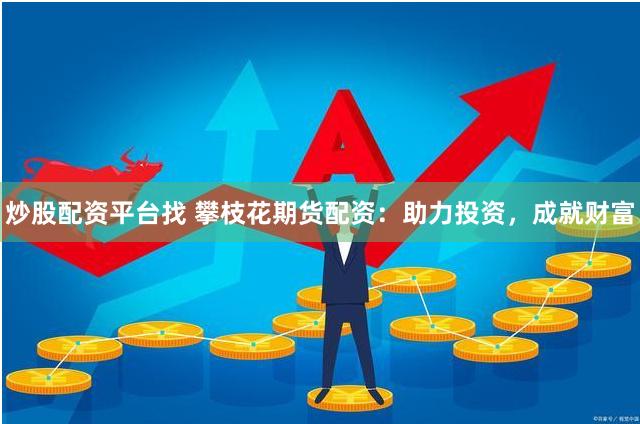 炒股配资平台找 攀枝花期货配资：助力投资，成就财富