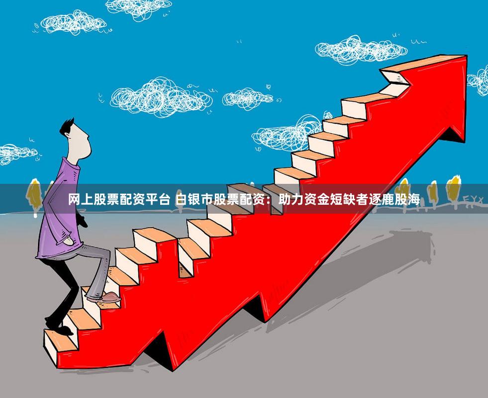 网上股票配资平台 白银市股票配资：助力资金短缺者逐鹿股海