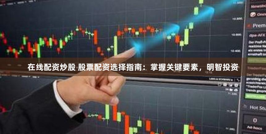 在线配资炒股 股票配资选择指南：掌握关键要素，明智投资