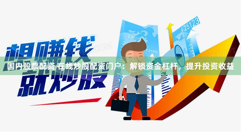 国内股票配资 在线炒股配资门户：解锁资金杠杆，提升投资收益