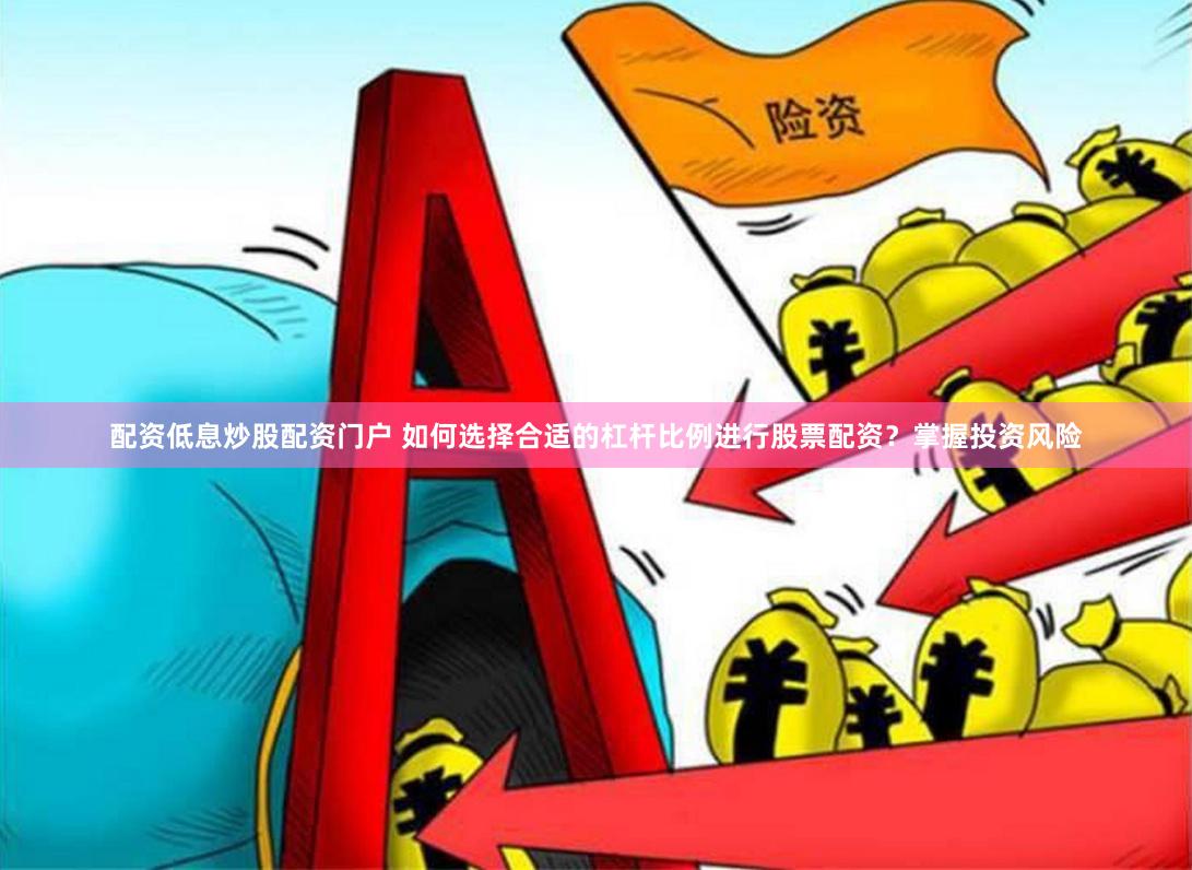 配资低息炒股配资门户 如何选择合适的杠杆比例进行股票配资？掌握投资风险