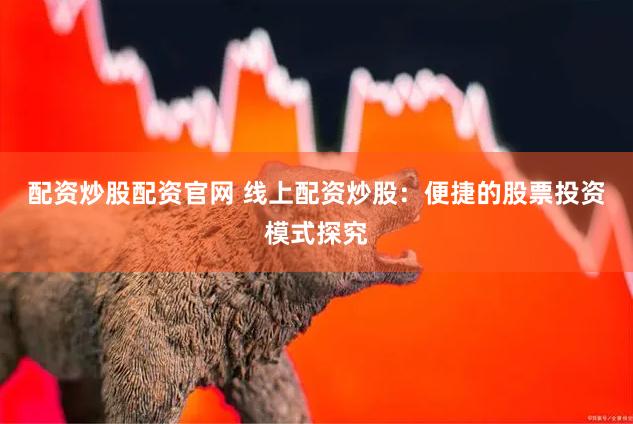 配资炒股配资官网 线上配资炒股：便捷的股票投资模式探究