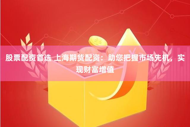 股票配资首选 上海期货配资：助您把握市场先机，实现财富增值