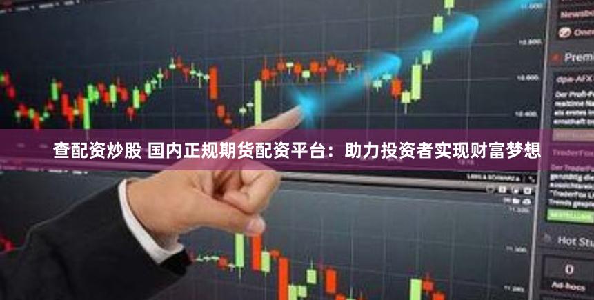 查配资炒股 国内正规期货配资平台：助力投资者实现财富梦想