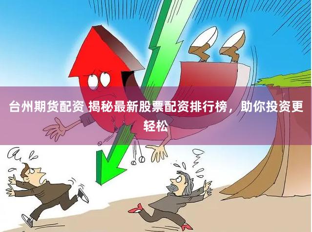 台州期货配资 揭秘最新股票配资排行榜，助你投资更轻松