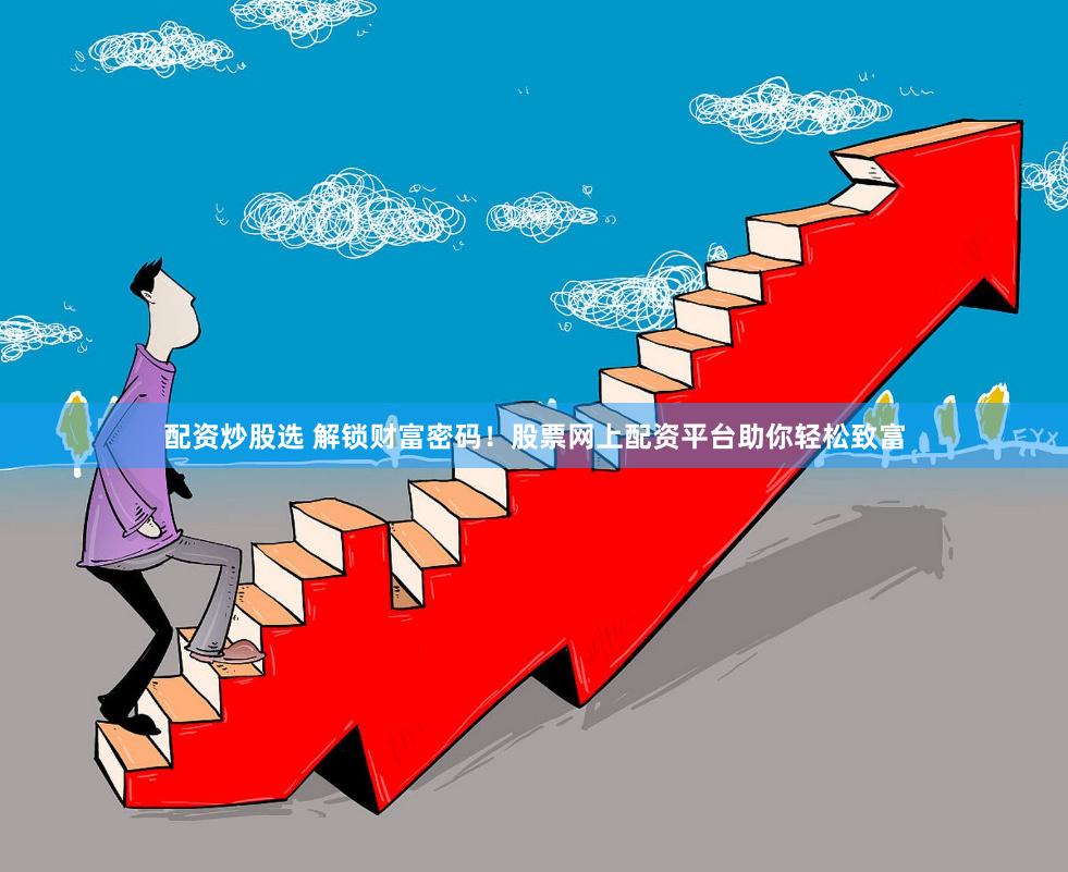配资炒股选 解锁财富密码！股票网上配资平台助你轻松致富