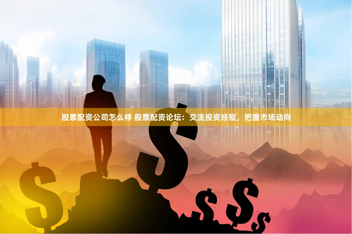 股票配资公司怎么样 股票配资论坛：交流投资经验，把握市场动向