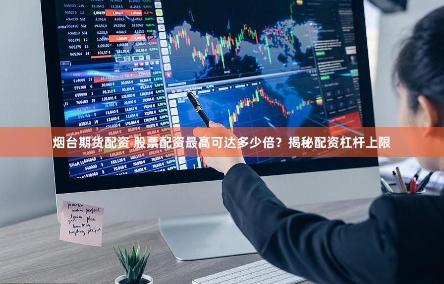 烟台期货配资 股票配资最高可达多少倍？揭秘配资杠杆上限