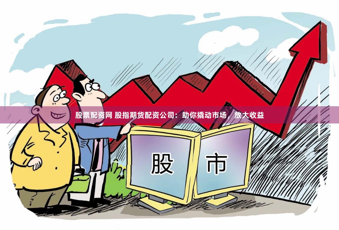 股票配资网 股指期货配资公司：助你撬动市场，放大收益