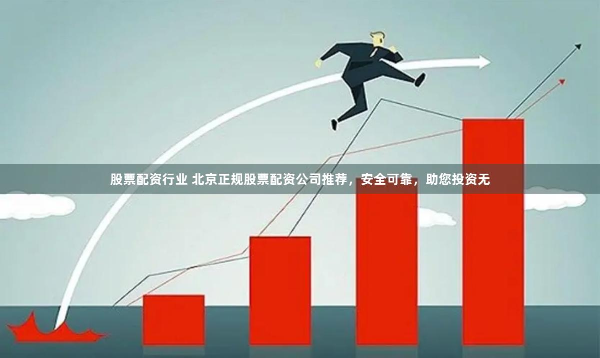 股票配资行业 北京正规股票配资公司推荐，安全可靠，助您投资无