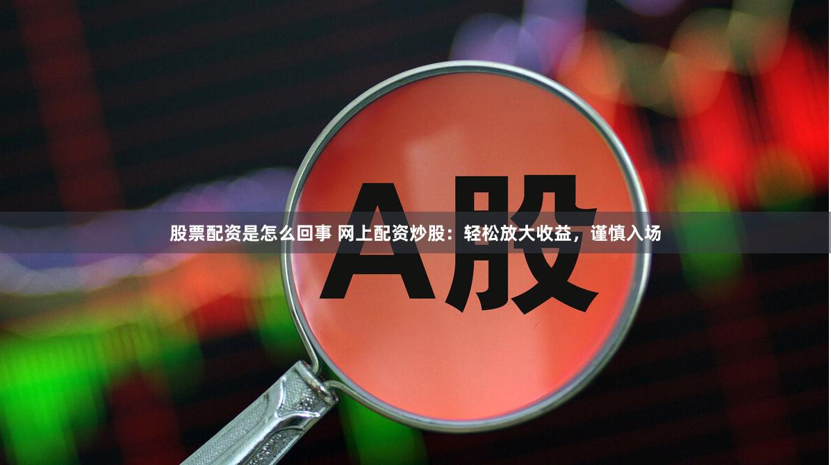 股票配资是怎么回事 网上配资炒股：轻松放大收益，谨慎入场