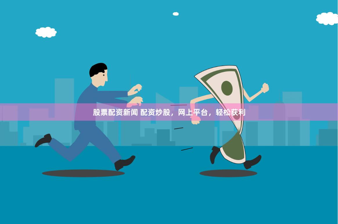 股票配资新闻 配资炒股，网上平台，轻松获利