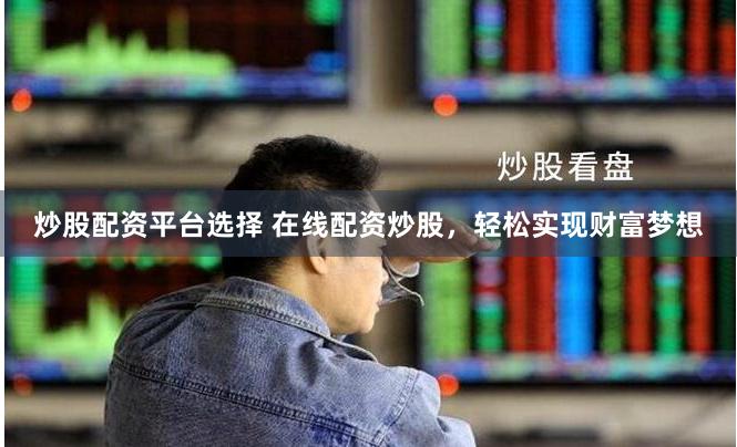 炒股配资平台选择 在线配资炒股，轻松实现财富梦想