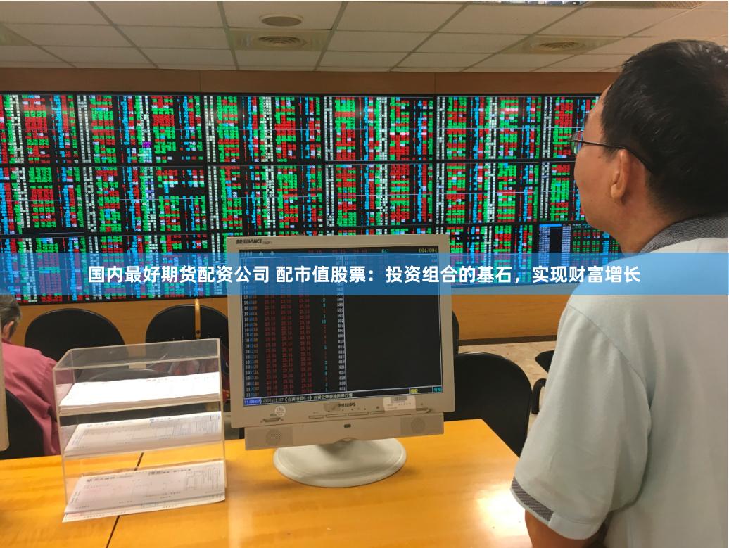 国内最好期货配资公司 配市值股票：投资组合的基石，实现财富增长