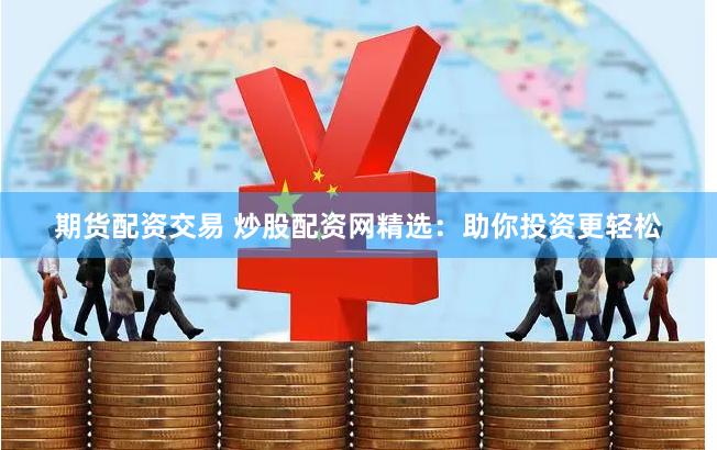 期货配资交易 炒股配资网精选：助你投资更轻松