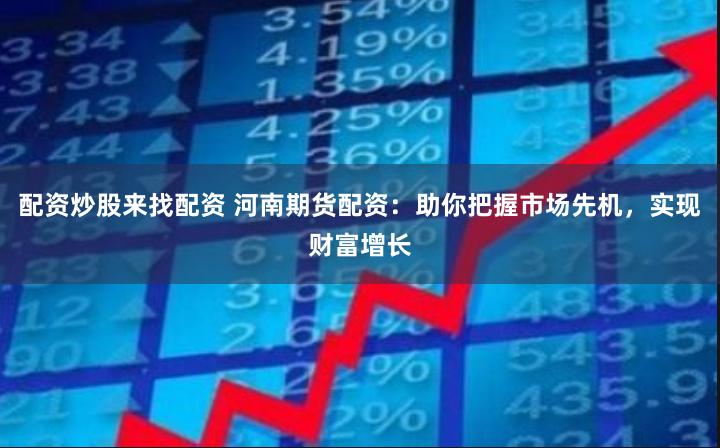 配资炒股来找配资 河南期货配资：助你把握市场先机，实现财富增长