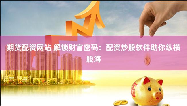期货配资网站 解锁财富密码：配资炒股软件助你纵横股海