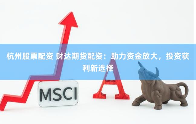 杭州股票配资 财达期货配资：助力资金放大，投资获利新选择