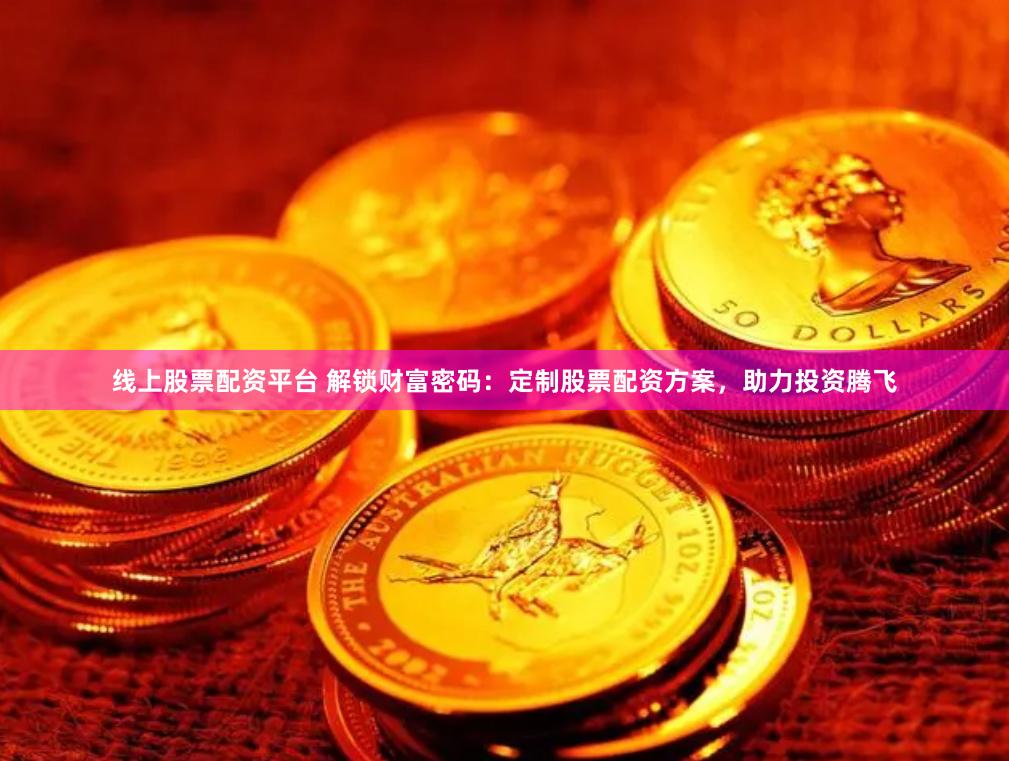 线上股票配资平台 解锁财富密码：定制股票配资方案，助力投资腾飞