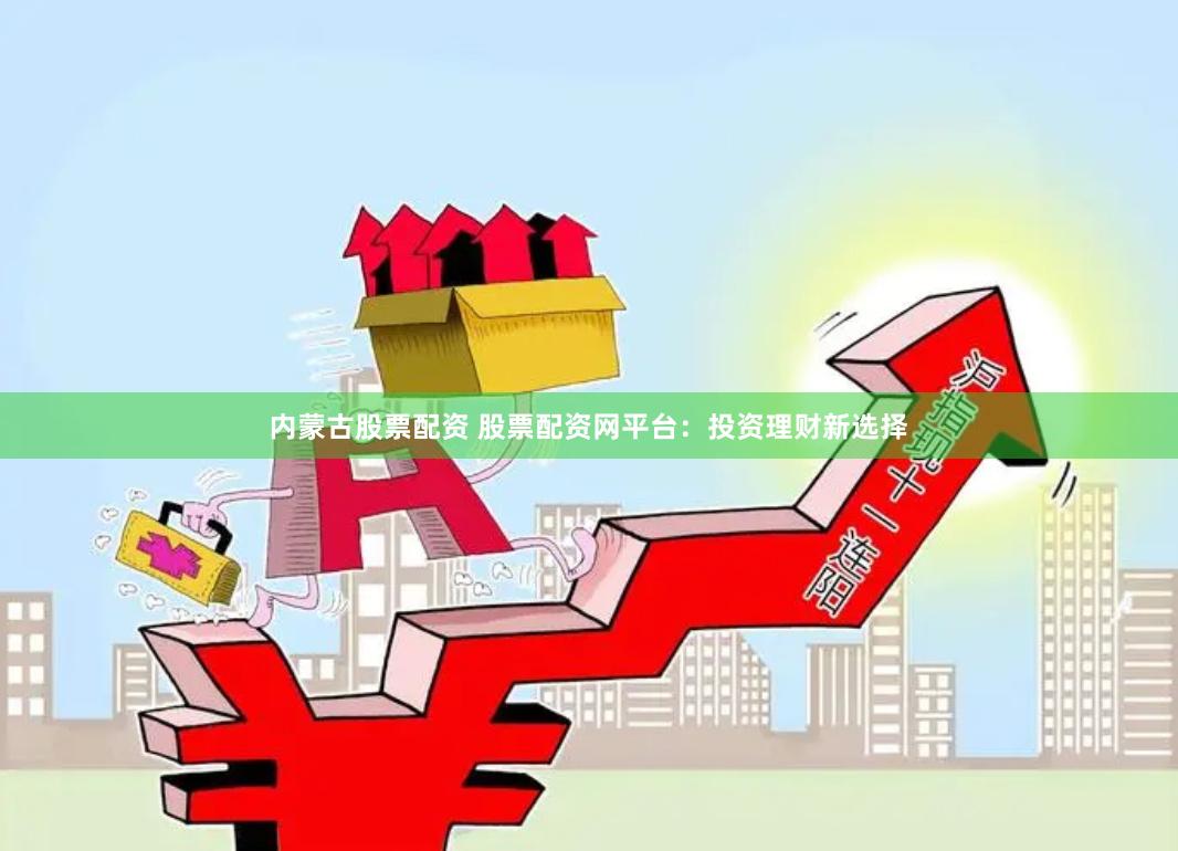 内蒙古股票配资 股票配资网平台：投资理财新选择
