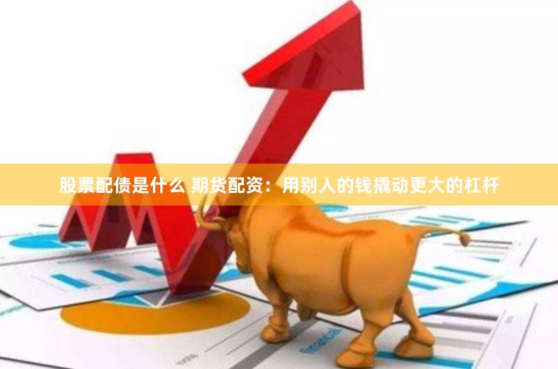 股票配债是什么 期货配资：用别人的钱撬动更大的杠杆