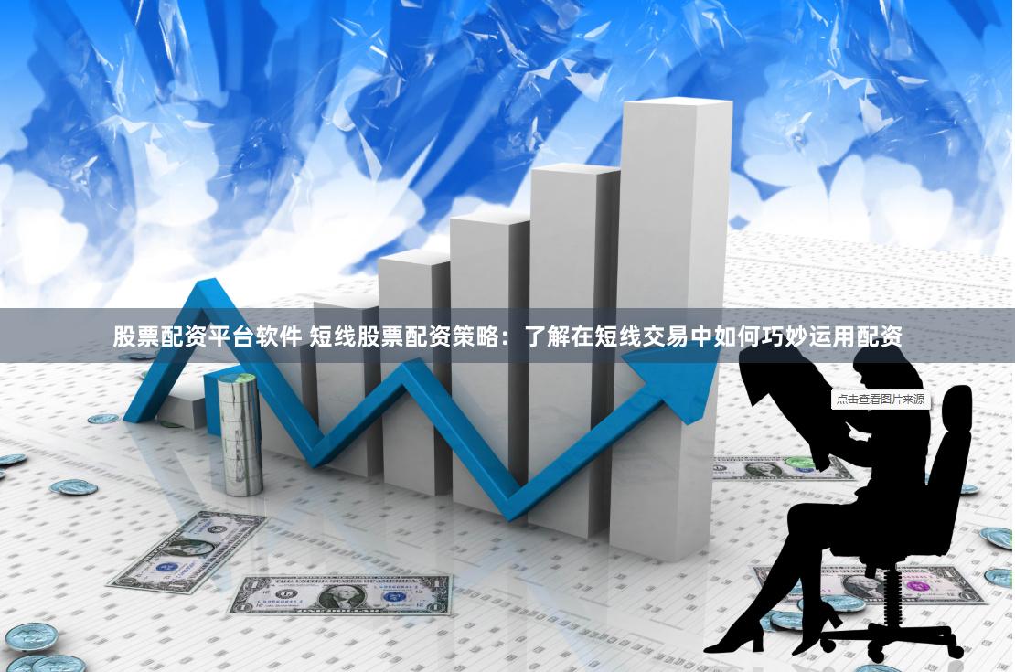 股票配资平台软件 短线股票配资策略：了解在短线交易中如何巧妙运用配资