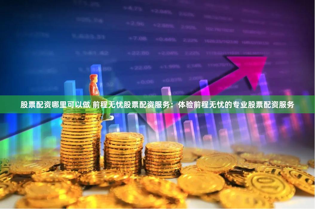 股票配资哪里可以做 前程无忧股票配资服务：体验前程无忧的专业股票配资服务