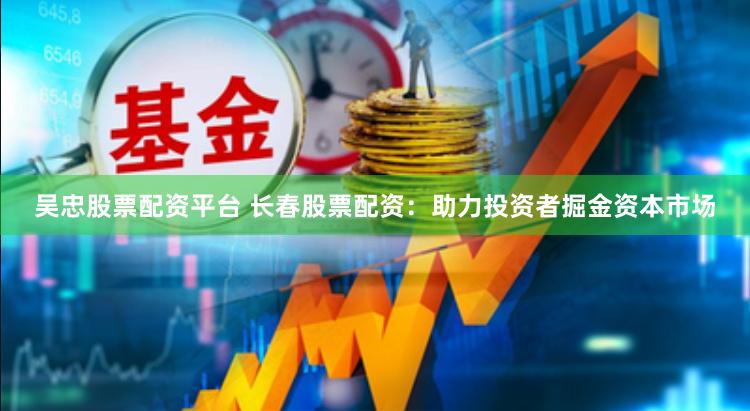 吴忠股票配资平台 长春股票配资：助力投资者掘金资本市场