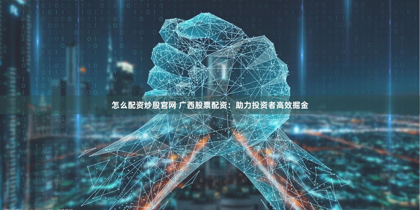 怎么配资炒股官网 广西股票配资：助力投资者高效掘金