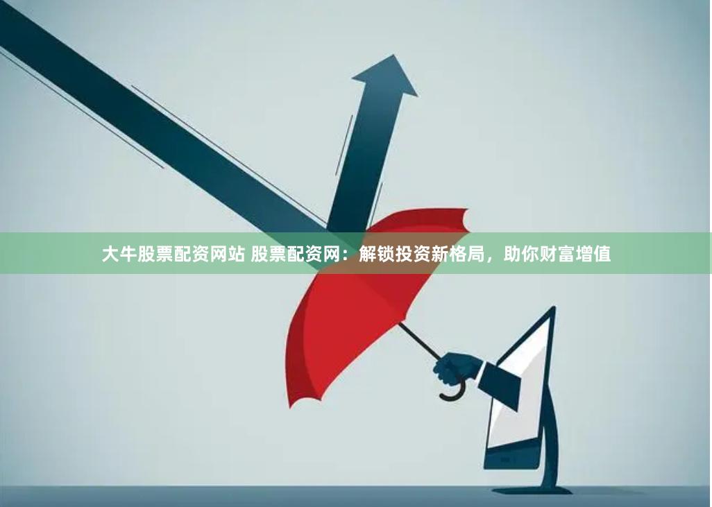 大牛股票配资网站 股票配资网：解锁投资新格局，助你财富增值