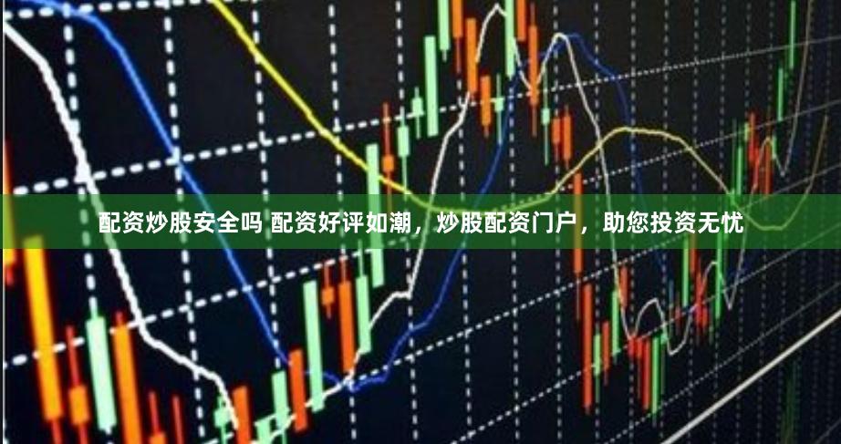 配资炒股安全吗 配资好评如潮，炒股配资门户，助您投资无忧