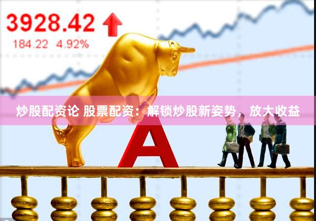 炒股配资论 股票配资：解锁炒股新姿势，放大收益